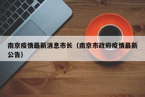 南京疫情最新消息市长（南京市政府疫情最新公告）