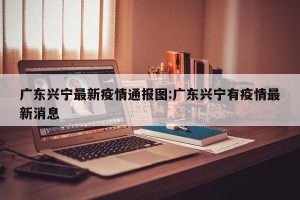 广东兴宁最新疫情通报图:广东兴宁有疫情最新消息