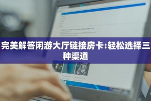 完美解答闲游大厅链接房卡:轻松选择三种渠道