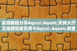 实测教程分享""天狗大厅正版微信金花房卡""哪里买房卡"获取链接