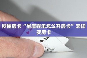 秒懂房卡“星辰娱乐怎么开房卡”怎样买房卡