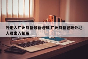 外地人广州疫情最新通知:广州疫情管理外地人员出入情况