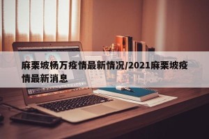 麻栗坡杨万疫情最新情况/2021麻栗坡疫情最新消息