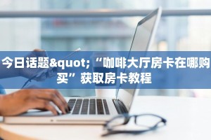 今日话题"“咖啡大厅房卡在哪购买”获取房卡教程 
