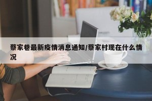 蔡家巷最新疫情消息通知/蔡家村现在什么情况