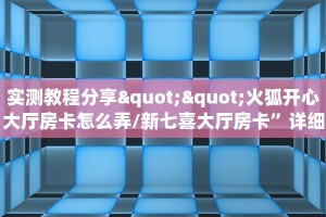 实测教程分享""火狐开心大厅房卡怎么弄/新七喜大厅房卡”详细房卡