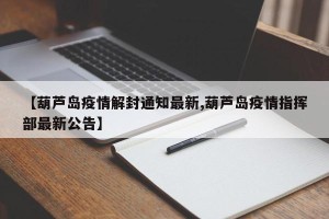 【葫芦岛疫情解封通知最新,葫芦岛疫情指挥部最新公告】