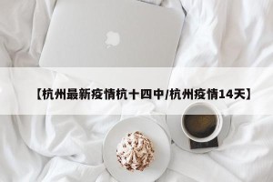 【杭州最新疫情杭十四中/杭州疫情14天】