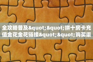 全攻略普及""拼十房卡充值金花金花链接""购买渠道"分享房卡给大家