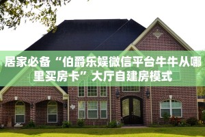 居家必备“伯爵乐娱微信平台牛牛从哪里买房卡”大厅自建房模式