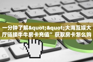 一分钟了解""大海互娱大厅链接牛牛房卡充值”获取房卡怎么购买