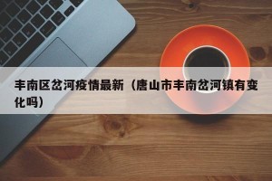 丰南区岔河疫情最新（唐山市丰南岔河镇有变化吗）