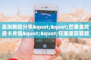 实测教程分享""芒果金花房卡充值""在哪里获取房卡充值教程?