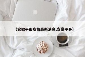 【安徽平山疫情最新消息,安徽平乡】