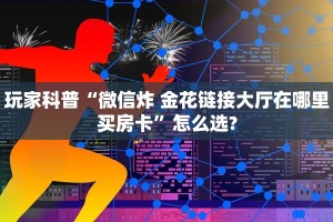玩家科普“微信炸 金花链接大厅在哪里买房卡”怎么选?