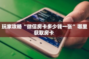 玩家攻略“微信房卡多少钱一张”哪里获取房卡 