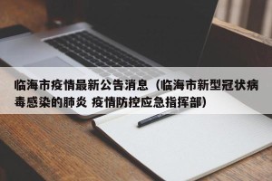 临海市疫情最新公告消息（临海市新型冠状病毒感染的肺炎 疫情防控应急指挥部）