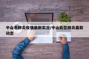 中山市肺炎疫情最新实况/中山新型肺炎最新动态