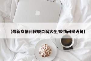 【最新疫情问候顺口溜大全/疫情问候语句】