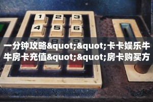 一分钟攻略""卡卡娱乐牛牛房卡充值""房卡购买方法”获取教程房卡