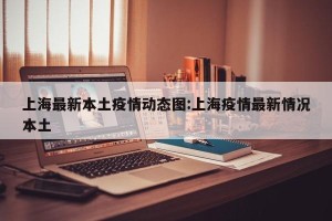 上海最新本土疫情动态图:上海疫情最新情况本土