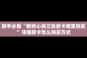 新手必看“新祥心拼三张房卡哪里购买”详细房卡怎么购买方式