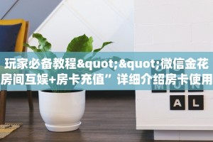 玩家必备教程""微信金花房间互娱+房卡充值”详细介绍房卡使用方式
