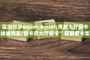 实测分享""青龙大厅房卡找谁购买/新卡农大厅房卡”获取房卡怎么