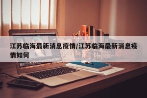江苏临海最新消息疫情/江苏临海最新消息疫情如何