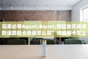 玩家必看""微信金花房间新速度房卡充值怎么买”详细房卡怎么购买