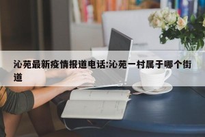 沁苑最新疫情报道电话:沁苑一村属于哪个街道