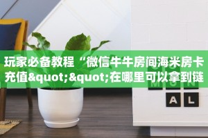玩家必备教程“微信牛牛房间海米房卡充值""在哪里可以拿到链接,充