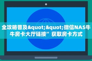 全攻略普及""微信NAS牛牛房卡大厅链接”获取房卡方式