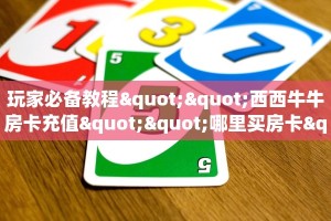 玩家必备教程""西西牛牛房卡充值""哪里买房卡"获取链接多少