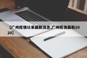 【广州疫情以来最新消息,广州疫情最新2020】