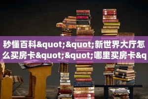 秒懂百科""新世界大厅怎么买房卡""哪里买房卡"获取链接多少