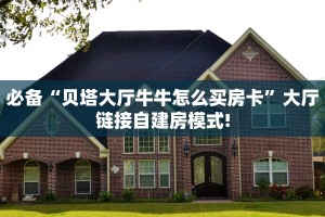 必备“贝塔大厅牛牛怎么买房卡”大厅链接自建房模式!