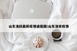 山东淮纺最新疫情通报图/山东淮安疫情
