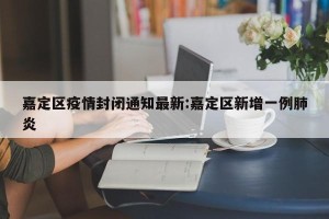 嘉定区疫情封闭通知最新:嘉定区新增一例肺炎