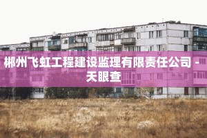 郴州飞虹工程建设监理有限责任公司 - 天眼查