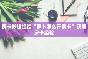 房卡教程经验“萝卜怎么开房卡”获取房卡经验