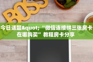 今日话题"“微信连接拼三张房卡在哪购买”教程房卡分享 