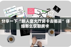 分享一下“新人皇大厅房卡去哪买”详细怎么获取房卡 