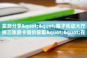 实测分享""椰子乐动大厅拼三张房卡低价获取""在哪里充值