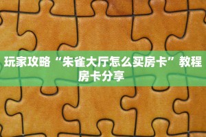 玩家攻略“朱雀大厅怎么买房卡”教程房卡分享 