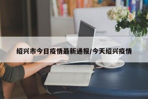 绍兴市今日疫情最新通报/今天绍兴疫情