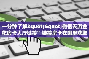 一分钟了解""微信天游金花房卡大厅链接”链接房卡在哪里获取