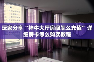 玩家分享“神牛大厅房间怎么充值”详细房卡怎么购买教程