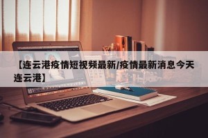【连云港疫情短视频最新/疫情最新消息今天连云港】
