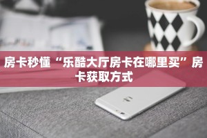 房卡秒懂“乐酷大厅房卡在哪里买”房卡获取方式